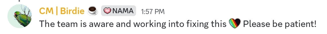 Discord message shared by community manager Birdie at 1:57pm PST: “The Team is aware and working into fixing this. Please be patient!”